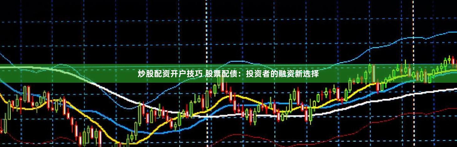 炒股配资开户技巧 股票配债：投资者的融资新选择