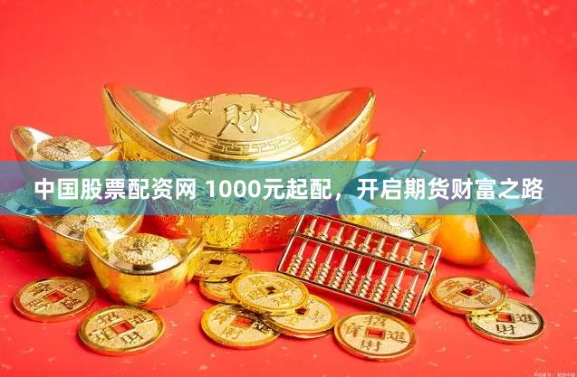 中国股票配资网 1000元起配，开启期货财富之路