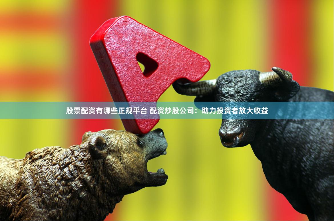 股票配资有哪些正规平台 配资炒股公司：助力投资者放大收益