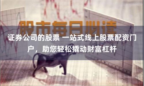 证券公司的股票 一站式线上股票配资门户，助您轻松撬动财富杠杆