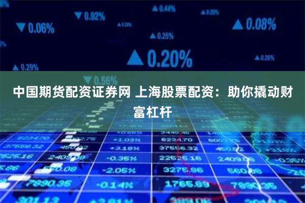 中国期货配资证券网 上海股票配资：助你撬动财富杠杆