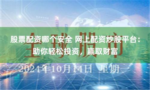 股票配资哪个安全 网上配资炒股平台：助你轻松投资，赢取财富