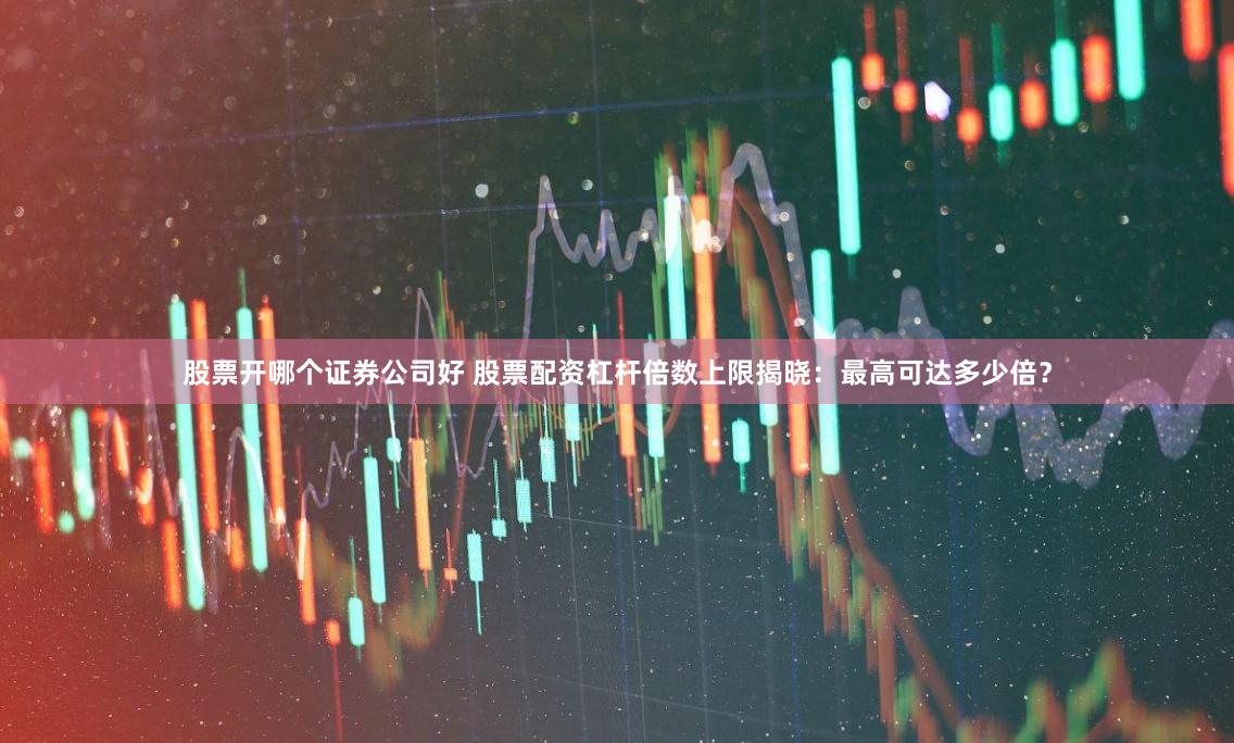 股票开哪个证券公司好 股票配资杠杆倍数上限揭晓：最高可达多少倍？