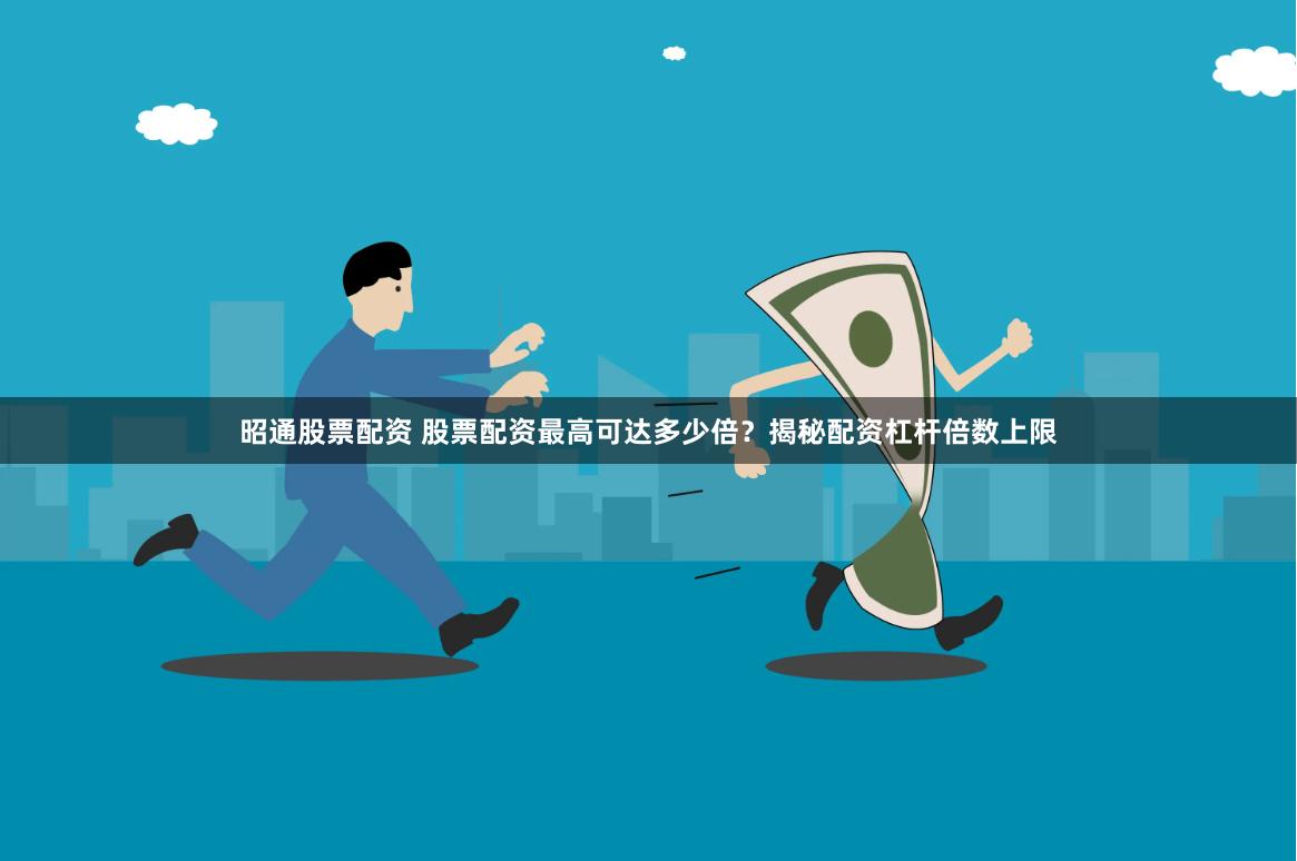 昭通股票配资 股票配资最高可达多少倍？揭秘配资杠杆倍数上限