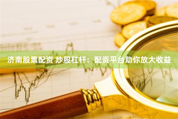 济南股票配资 炒股杠杆：配资平台助你放大收益