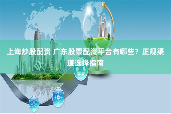 上海炒股配资 广东股票配资平台有哪些？正规渠道选择指南