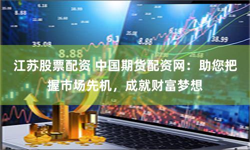 江苏股票配资 中国期货配资网：助您把握市场先机，成就财富梦想