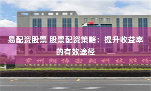 易配资股票 股票配资策略：提升收益率的有效途径