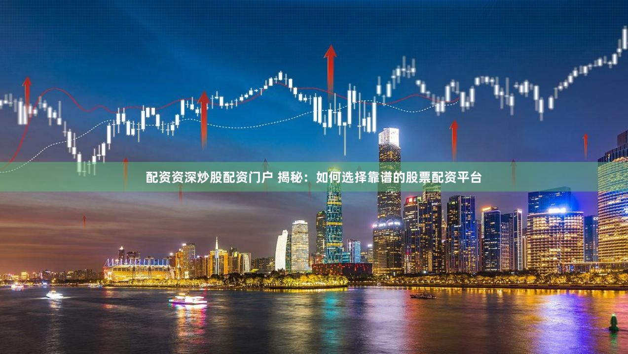 配资资深炒股配资门户 揭秘：如何选择靠谱的股票配资平台